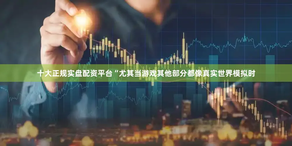 十大正规实盘配资平台“尤其当游戏其他部分都像真实世界模拟时