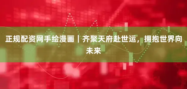 正规配资网手绘漫画｜齐聚天府赴世运，拥抱世界向未来