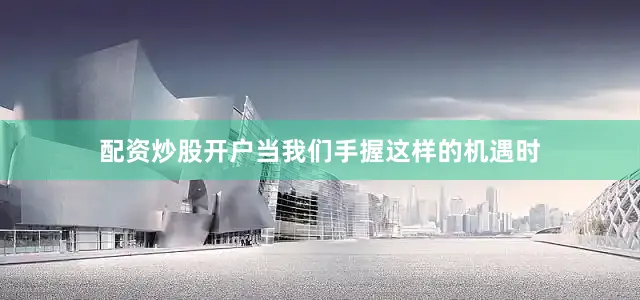配资炒股开户当我们手握这样的机遇时