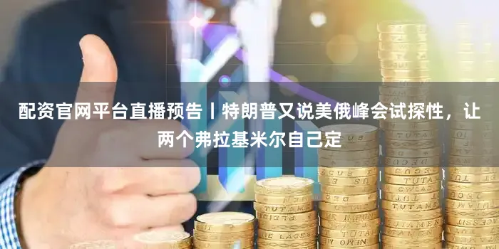 配资官网平台直播预告丨特朗普又说美俄峰会试探性，让两个弗拉基米尔自己定