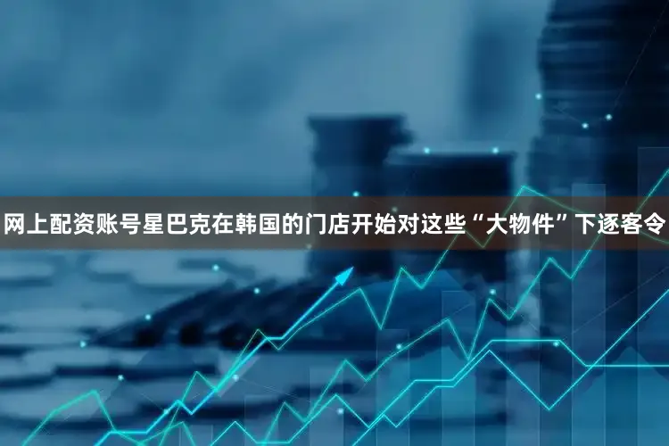 网上配资账号星巴克在韩国的门店开始对这些“大物件”下逐客令
