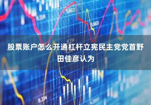 股票账户怎么开通杠杆立宪民主党党首野田佳彦认为