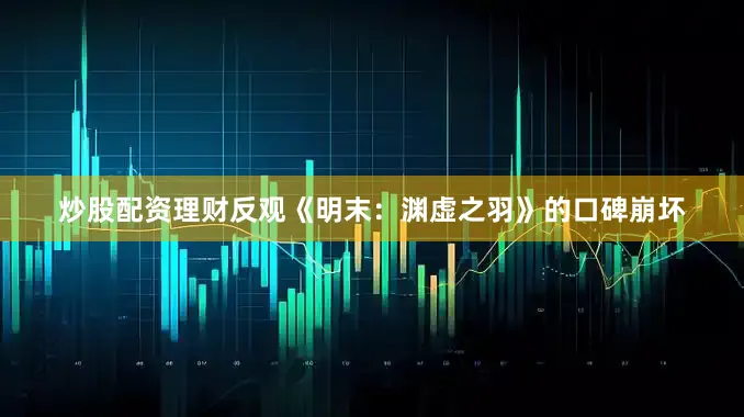 炒股配资理财反观《明末：渊虚之羽》的口碑崩坏