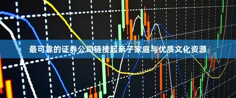 最可靠的证券公司链接起亲子家庭与优质文化资源