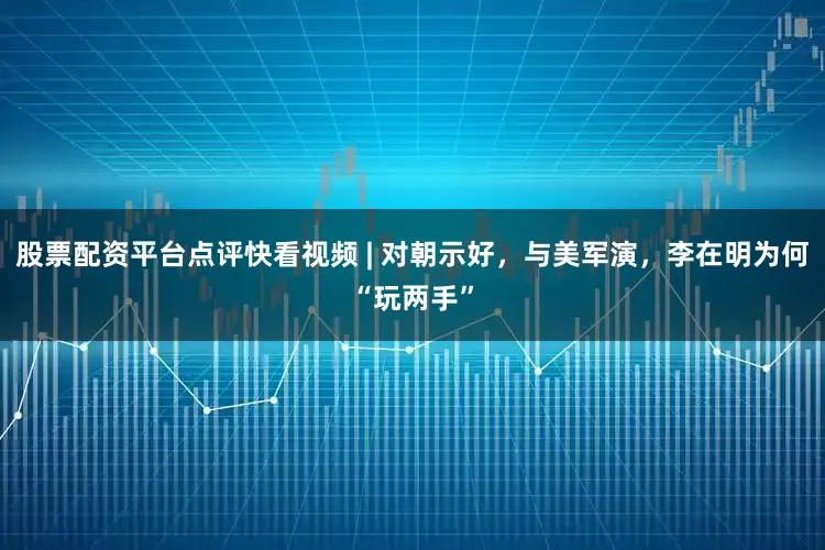 股票配资平台点评快看视频 | 对朝示好，与美军演，李在明为何“玩两手”